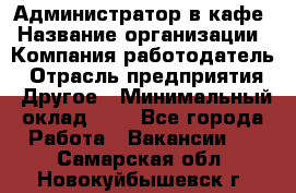 Администратор в кафе › Название организации ­ Компания-работодатель › Отрасль предприятия ­ Другое › Минимальный оклад ­ 1 - Все города Работа » Вакансии   . Самарская обл.,Новокуйбышевск г.